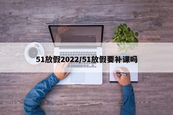 51放假2022/51放假要补课吗
