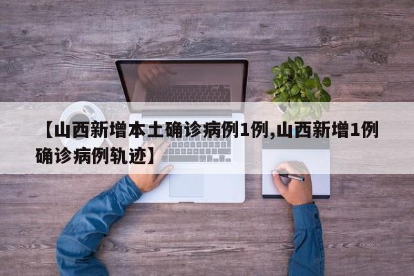 【山西新增本土确诊病例1例,山西新增1例确诊病例轨迹】
