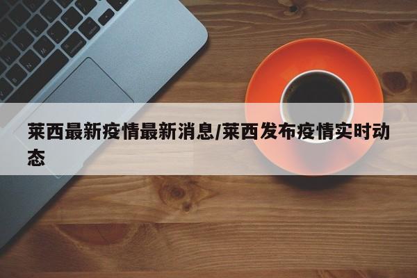 莱西最新疫情最新消息/莱西发布疫情实时动态