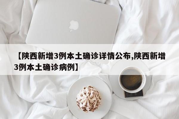 【陕西新增3例本土确诊详情公布,陕西新增3例本土确诊病例】