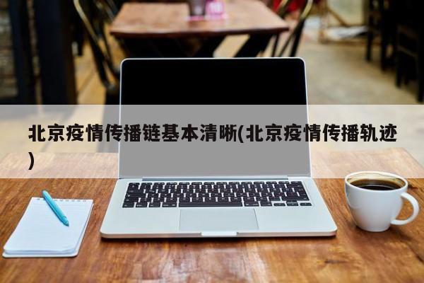 北京疫情传播链基本清晰(北京疫情传播轨迹)