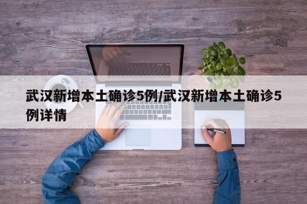 武汉新增本土确诊5例/武汉新增本土确诊5例详情