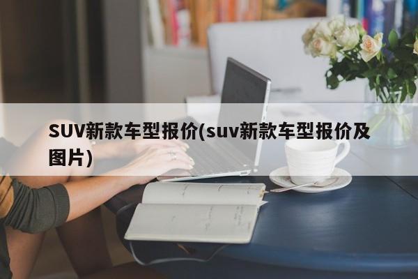 SUV新款车型报价(suv新款车型报价及图片)