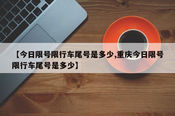 【今日限号限行车尾号是多少,重庆今日限号限行车尾号是多少】