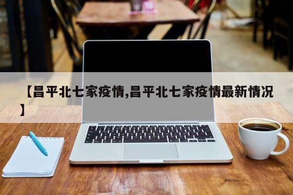 【昌平北七家疫情,昌平北七家疫情最新情况】