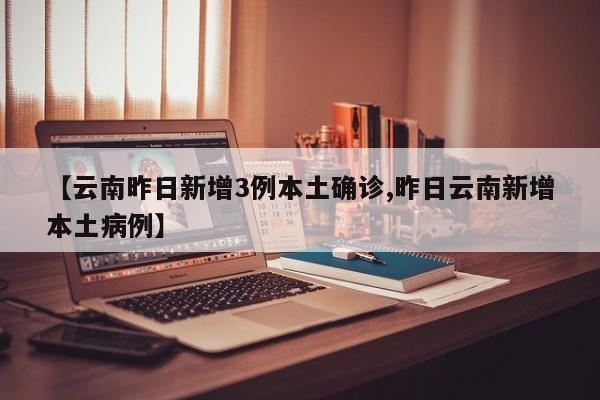 【云南昨日新增3例本土确诊,昨日云南新增本土病例】