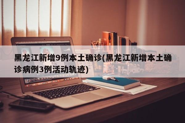 黑龙江新增9例本土确诊(黑龙江新增本土确诊病例3例活动轨迹)