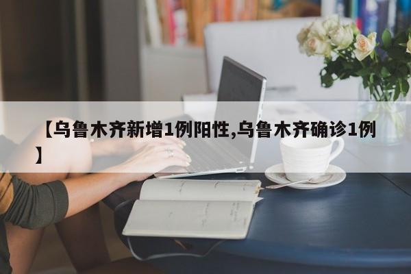 【乌鲁木齐新增1例阳性,乌鲁木齐确诊1例】