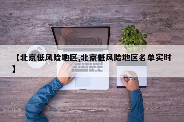 【北京低风险地区,北京低风险地区名单实时】