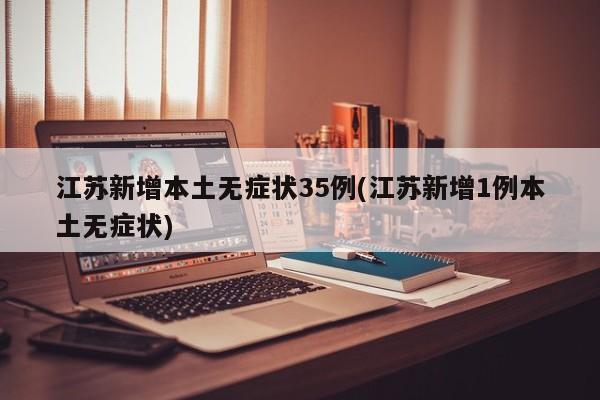 江苏新增本土无症状35例(江苏新增1例本土无症状)
