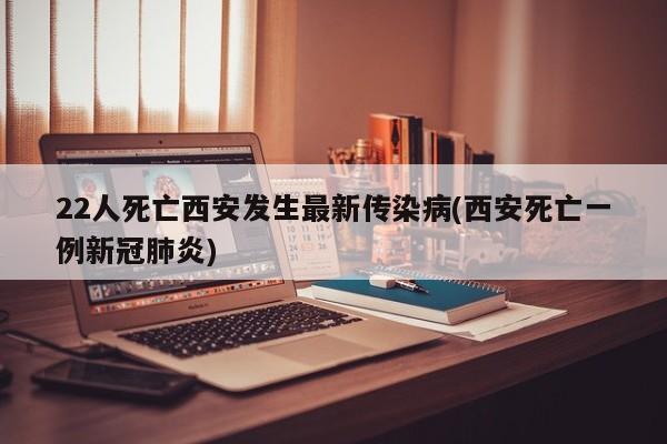 22人死亡西安发生最新传染病(西安死亡一例新冠肺炎)