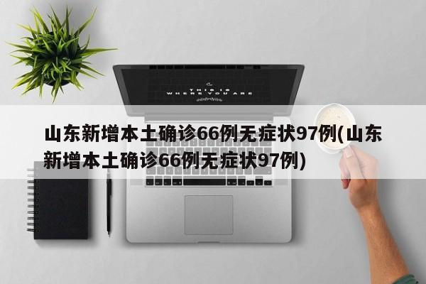山东新增本土确诊66例无症状97例(山东新增本土确诊66例无症状97例)