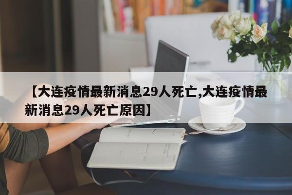 【大连疫情最新消息29人死亡,大连疫情最新消息29人死亡原因】