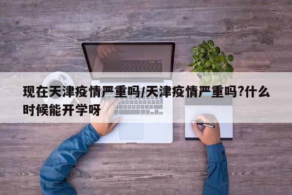 现在天津疫情严重吗/天津疫情严重吗?什么时候能开学呀