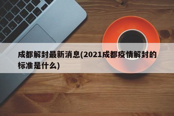 成都解封最新消息(2021成都疫情解封的标准是什么)