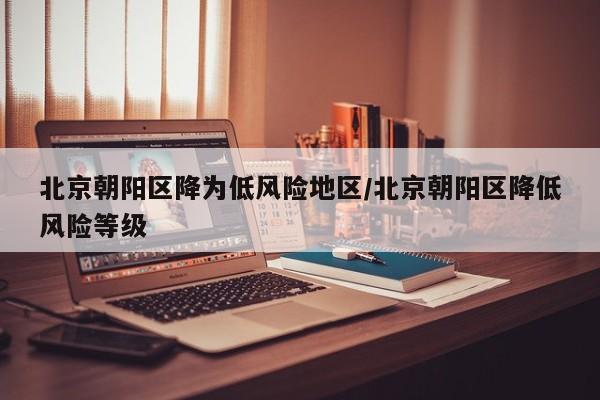 北京朝阳区降为低风险地区/北京朝阳区降低风险等级