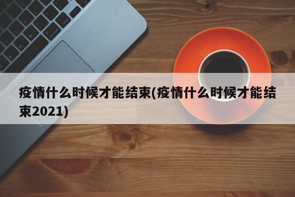 疫情什么时候才能结束(疫情什么时候才能结束2021)