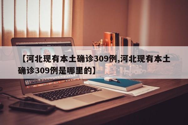 【河北现有本土确诊309例,河北现有本土确诊309例是哪里的】