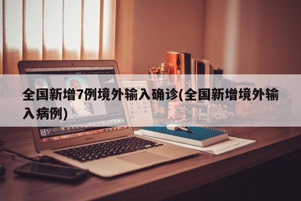 全国新增7例境外输入确诊(全国新增境外输入病例)