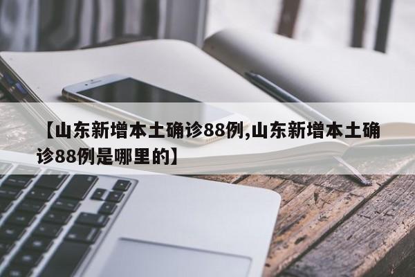 【山东新增本土确诊88例,山东新增本土确诊88例是哪里的】