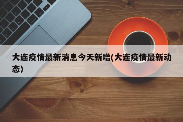 大连疫情最新消息今天新增(大连疫情最新动态)