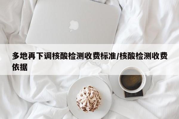 多地再下调核酸检测收费标准/核酸检测收费依据