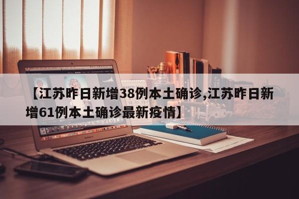 【江苏昨日新增38例本土确诊,江苏昨日新增61例本土确诊最新疫情】