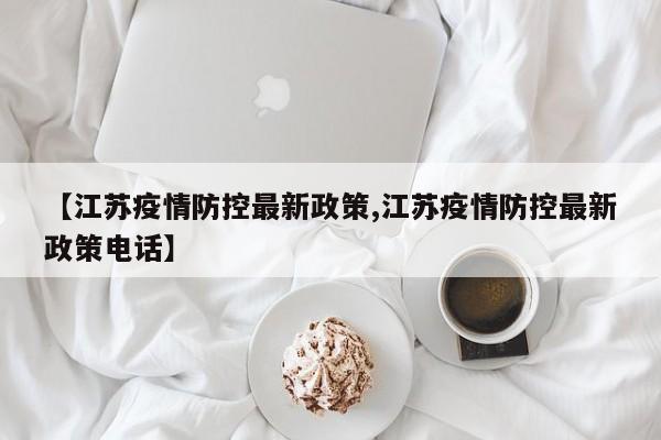 【江苏疫情防控最新政策,江苏疫情防控最新政策电话】