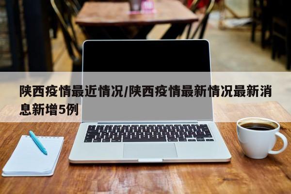 陕西疫情最近情况/陕西疫情最新情况最新消息新增5例