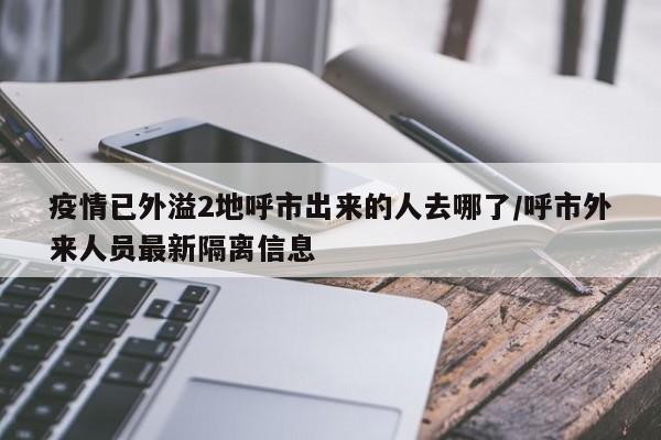 疫情已外溢2地呼市出来的人去哪了/呼市外来人员最新隔离信息