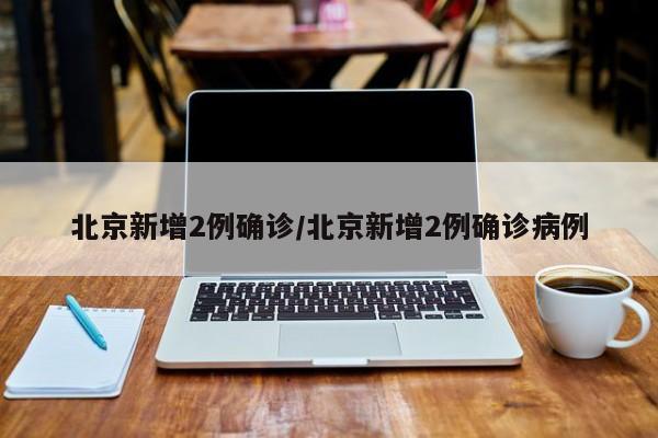 北京新增2例确诊/北京新增2例确诊病例
