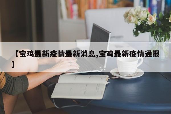 【宝鸡最新疫情最新消息,宝鸡最新疫情通报】