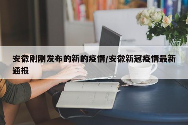 安徽刚刚发布的新的疫情/安徽新冠疫情最新通报