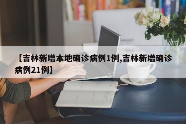 【吉林新增本地确诊病例1例,吉林新增确诊病例21例】