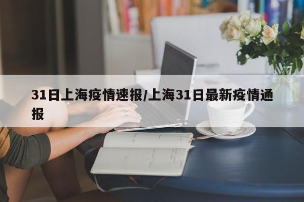 31日上海疫情速报/上海31日最新疫情通报