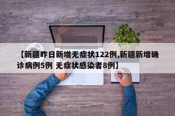 【新疆昨日新增无症状122例,新疆新增确诊病例5例 无症状感染者8例】
