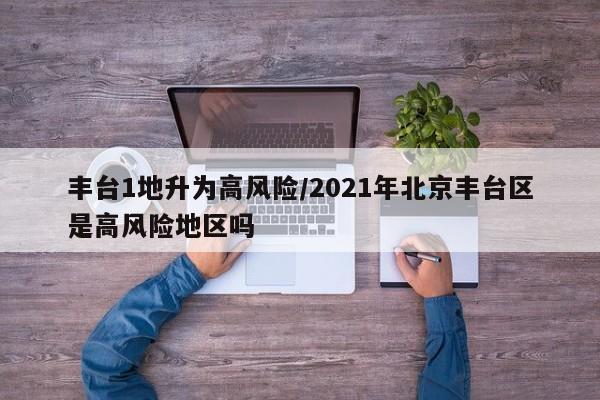 丰台1地升为高风险/2021年北京丰台区是高风险地区吗