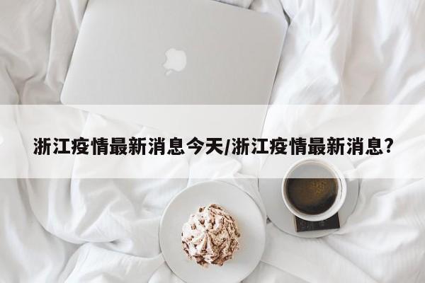 浙江疫情最新消息今天/浙江疫情最新消息?