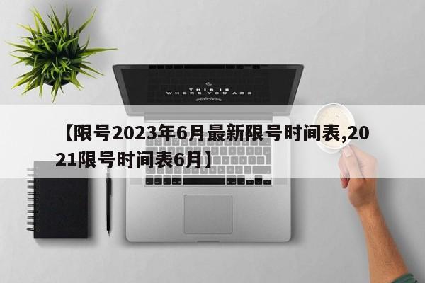 【限号2023年6月最新限号时间表,2021限号时间表6月】
