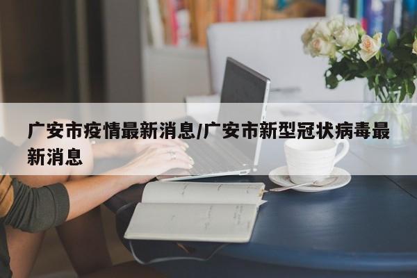 广安市疫情最新消息/广安市新型冠状病毒最新消息