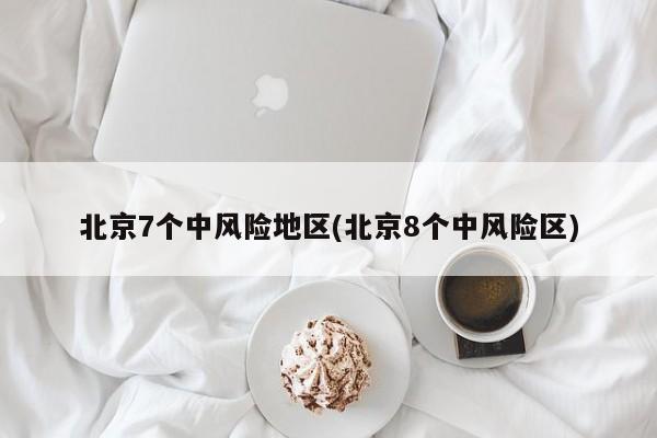 北京7个中风险地区(北京8个中风险区)