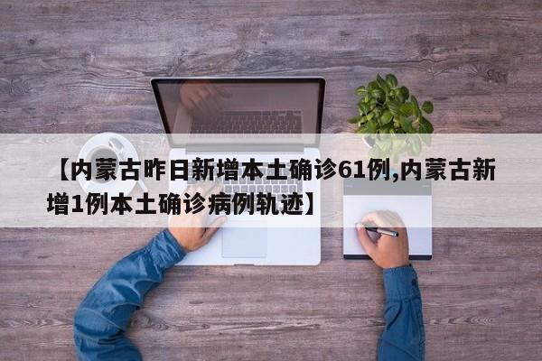 【内蒙古昨日新增本土确诊61例,内蒙古新增1例本土确诊病例轨迹】