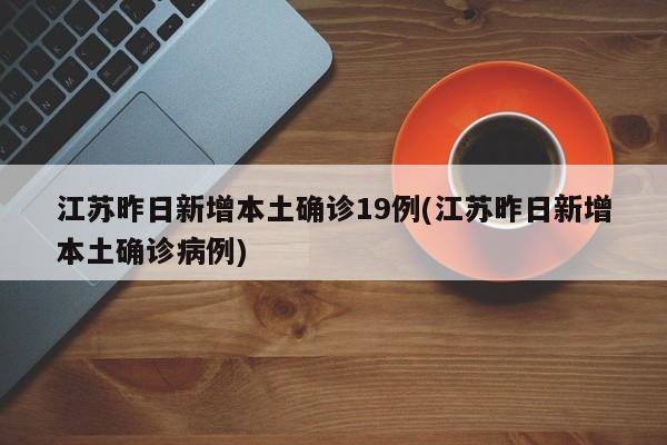 江苏昨日新增本土确诊19例(江苏昨日新增本土确诊病例)