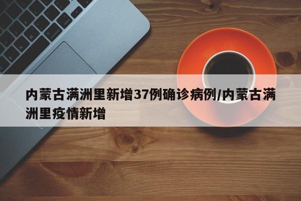 内蒙古满洲里新增37例确诊病例/内蒙古满洲里疫情新增