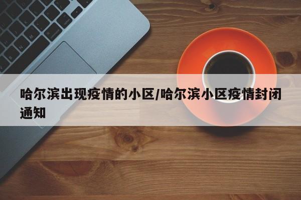 哈尔滨出现疫情的小区/哈尔滨小区疫情封闭通知
