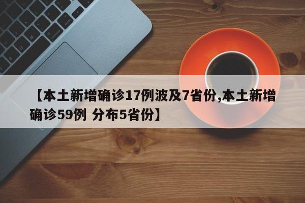【本土新增确诊17例波及7省份,本土新增确诊59例 分布5省份】