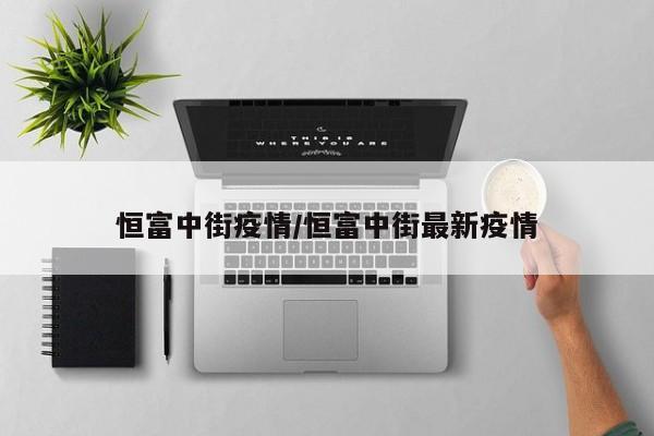 恒富中街疫情/恒富中街最新疫情