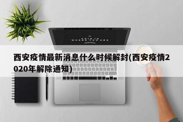 西安疫情最新消息什么时候解封(西安疫情2020年解除通知)