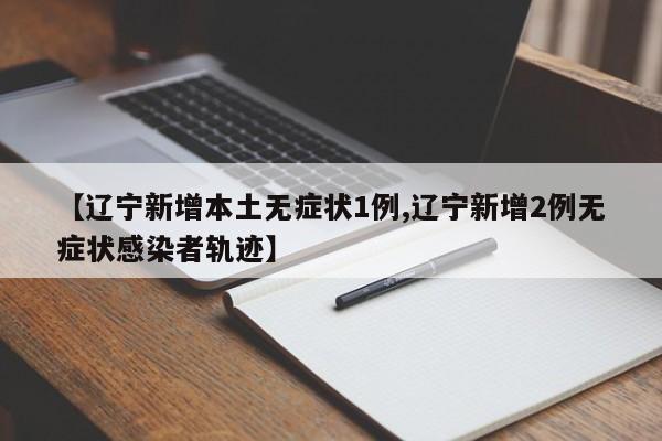 【辽宁新增本土无症状1例,辽宁新增2例无症状感染者轨迹】