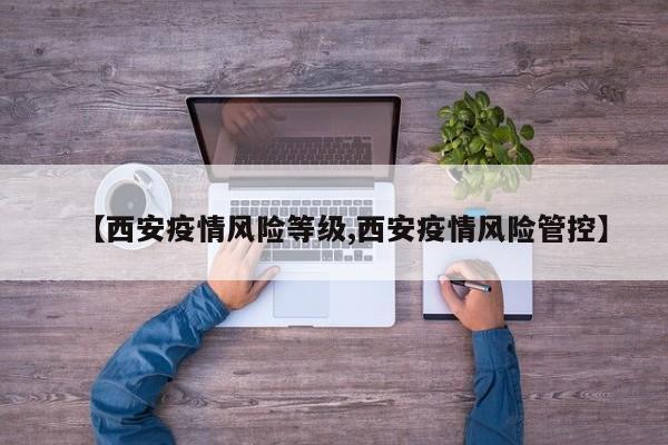 【西安疫情风险等级,西安疫情风险管控】